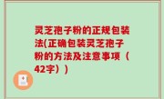 灵芝孢子粉的正规包装法(正确包装灵芝孢子粉的方法及注意事项（42字）)