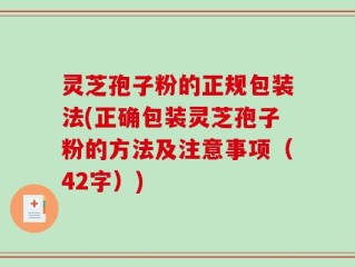 灵芝孢子粉的正规包装法(正确包装灵芝孢子粉的方法及注意事项（42字）)