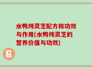 水鸭炖灵芝配方和功效与作用(水鸭炖灵芝的营养价值与功效)