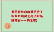 鹤芝君长白山灵芝孢子粉长白山灵芝孢子粉品牌推荐——鹤芝君)