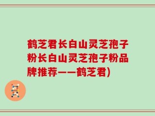 鹤芝君长白山灵芝孢子粉长白山灵芝孢子粉品牌推荐——鹤芝君)