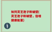如何灵芝孢子粉破壁(灵芝孢子粉破壁，倍增健康能量)