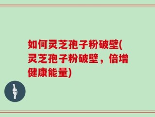 如何灵芝孢子粉破壁(灵芝孢子粉破壁，倍增健康能量)