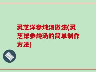 灵芝洋参炖汤做法(灵芝洋参炖汤的简单制作方法)