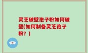 灵芝破壁孢子粉如何破壁(如何制备灵芝孢子粉？)