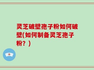 灵芝破壁孢子粉如何破壁(如何制备灵芝孢子粉？)