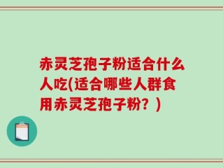 赤灵芝孢子粉适合什么人吃(适合哪些人群食用赤灵芝孢子粉？)
