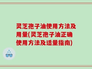 灵芝孢子油使用方法及用量(灵芝孢子油正确使用方法及适量指南)