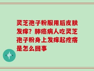 灵芝孢子粉服用后皮肤发痒？肺癌病人吃灵芝孢子粉身上发痒起疙瘩是怎么回事