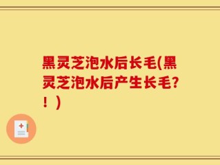 黑灵芝泡水后长毛(黑灵芝泡水后产生长毛？！)