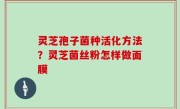 灵芝孢子菌种活化方法？灵芝菌丝粉怎样做面膜