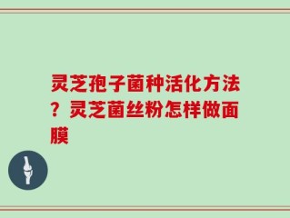 灵芝孢子菌种活化方法？灵芝菌丝粉怎样做面膜