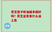 灵芝孢子粉油越多越好吗？灵芝盆景用什么油上色