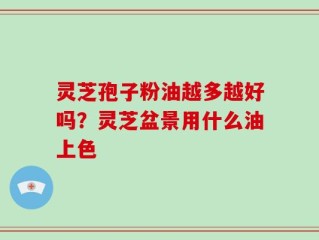灵芝孢子粉油越多越好吗？灵芝盆景用什么油上色