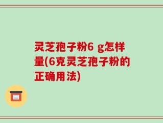 灵芝孢子粉6 g怎样量(6克灵芝孢子粉的正确用法)
