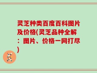 灵芝种类百度百科图片及价格(灵芝品种全解：图片、价格一网打尽)