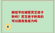 肺结节吃破壁灵芝孢子粉吗？灵芝孢子粉真的可以提高免疫力吗