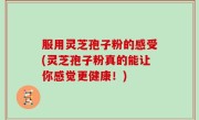 服用灵芝孢子粉的感受(灵芝孢子粉真的能让你感觉更健康！)