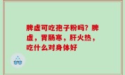 脾虚可吃孢子粉吗？脾虚，胃肠寒，肝火热，吃什么对身体好