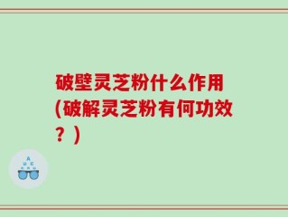 破壁灵芝粉什么作用 (破解灵芝粉有何功效？)