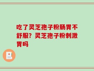 吃了灵芝孢子粉肠胃不舒服？灵芝孢子粉刺激胃吗