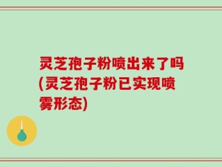 灵芝孢子粉喷出来了吗(灵芝孢子粉已实现喷雾形态)