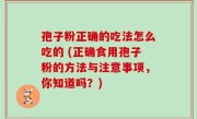 孢子粉正确的吃法怎么吃的 (正确食用孢子粉的方法与注意事项，你知道吗？)