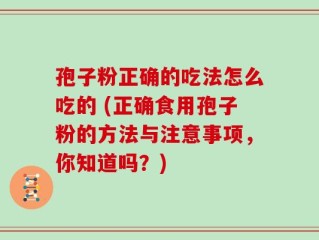 孢子粉正确的吃法怎么吃的 (正确食用孢子粉的方法与注意事项，你知道吗？)