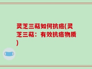灵芝三萜如何抗癌(灵芝三萜：有效抗癌物质)