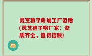 灵芝孢子粉加工厂资质(灵芝孢子粉厂家：资质齐全，值得信赖)