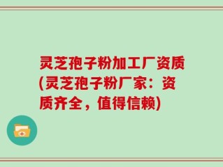 灵芝孢子粉加工厂资质(灵芝孢子粉厂家：资质齐全，值得信赖)