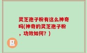 灵芝孢子粉有这么神奇吗(神奇的灵芝孢子粉，功效如何？)