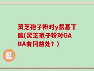 灵芝孢子粉对y氨基丁酸(灵芝孢子粉对GABA有何益处？)