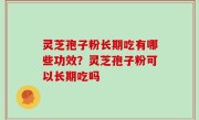 灵芝孢子粉长期吃有哪些功效？灵芝孢子粉可以长期吃吗
