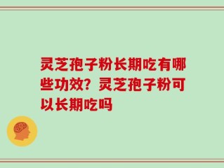 灵芝孢子粉长期吃有哪些功效？灵芝孢子粉可以长期吃吗