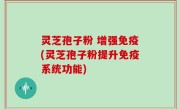 灵芝孢子粉 增强免疫(灵芝孢子粉提升免疫系统功能)