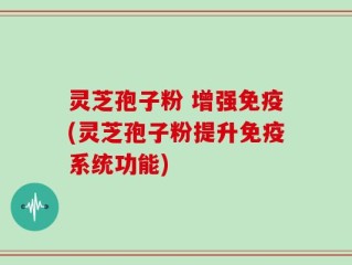 灵芝孢子粉 增强免疫(灵芝孢子粉提升免疫系统功能)