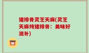 猪排骨灵芝天麻(灵芝天麻炖猪排骨：美味好滋补)