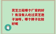 灵芝三萜哪个厂家的好？有没有人吃过灵芝孢子油呀，哪个牌子比较好呢