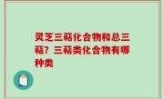灵芝三萜化合物和总三萜？三萜类化合物有哪种类