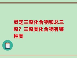 灵芝三萜化合物和总三萜？三萜类化合物有哪种类