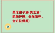 美芝孢子油(美芝油：肌肤护理、头发滋养，全方位保养)