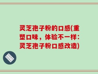 灵芝孢子粉的口感(重塑口味，体验不一样：灵芝孢子粉口感改造)