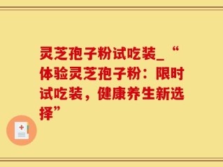 灵芝孢子粉试吃装_“体验灵芝孢子粉：限时试吃装，健康养生新选择”