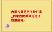 内蒙古灵芝孢子粉厂家_内蒙古优质灵芝孢子粉供应商)
