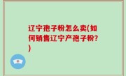 辽宁孢子粉怎么卖(如何销售辽宁产孢子粉？)