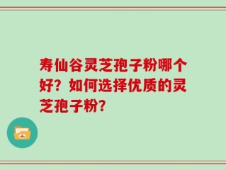 寿仙谷灵芝孢子粉哪个好？如何选择优质的灵芝孢子粉？