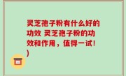 灵芝孢子粉有什么好的功效 灵芝孢子粉的功效和作用，值得一试！)