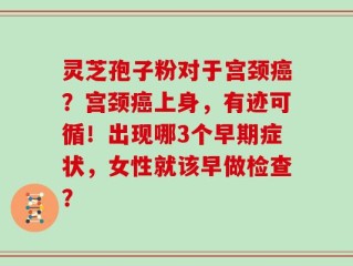 灵芝孢子粉对于宫颈癌？宫颈癌上身，有迹可循！出现哪3个早期症状，女性就该早做检查？