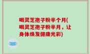 喝灵芝孢子粉半个月(喝灵芝孢子粉半月，让身体焕发健康光彩)